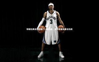 【开云体育平台】特谢拉再谈沙特豪门一路向西，或挤走国足昔日仇敌