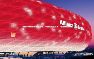 KAIYUN开云：胡梅尔斯展望德国队征程，小组出线信心足，夺冠评估暂缓议