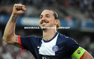 开云体育官网|西班牙对阵乌拉圭，世界杯第三次对决，前两次均战平