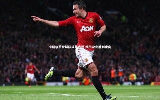 开云体育平台|卡斯尔赞誉球队成熟表现 细节决定胜利走向