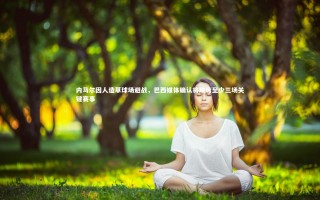 KAIYUN开云_内马尔因人造草球场避战，巴西媒体确认将缺席至少三场关键赛事