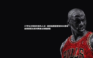 KAIYUN开云_37岁杜兰特将升格为人父！因家庭原因暂别NBA赛场 连续缺席太阳对阵勇士关键战役