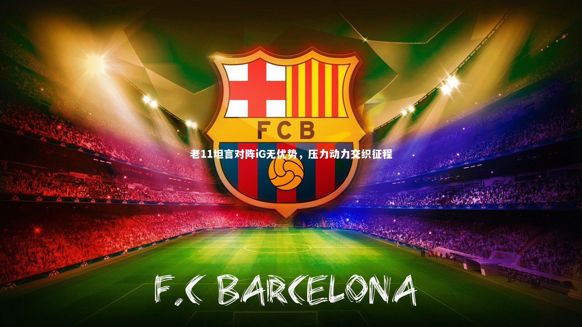 开云体育平台-老11坦言对阵iG无优势,压力动力交织征程-第2张图片-开云官网app 开云体育平台-老11坦言对阵iG无优势,压力动力交织征程-第2张图片-开云官网app