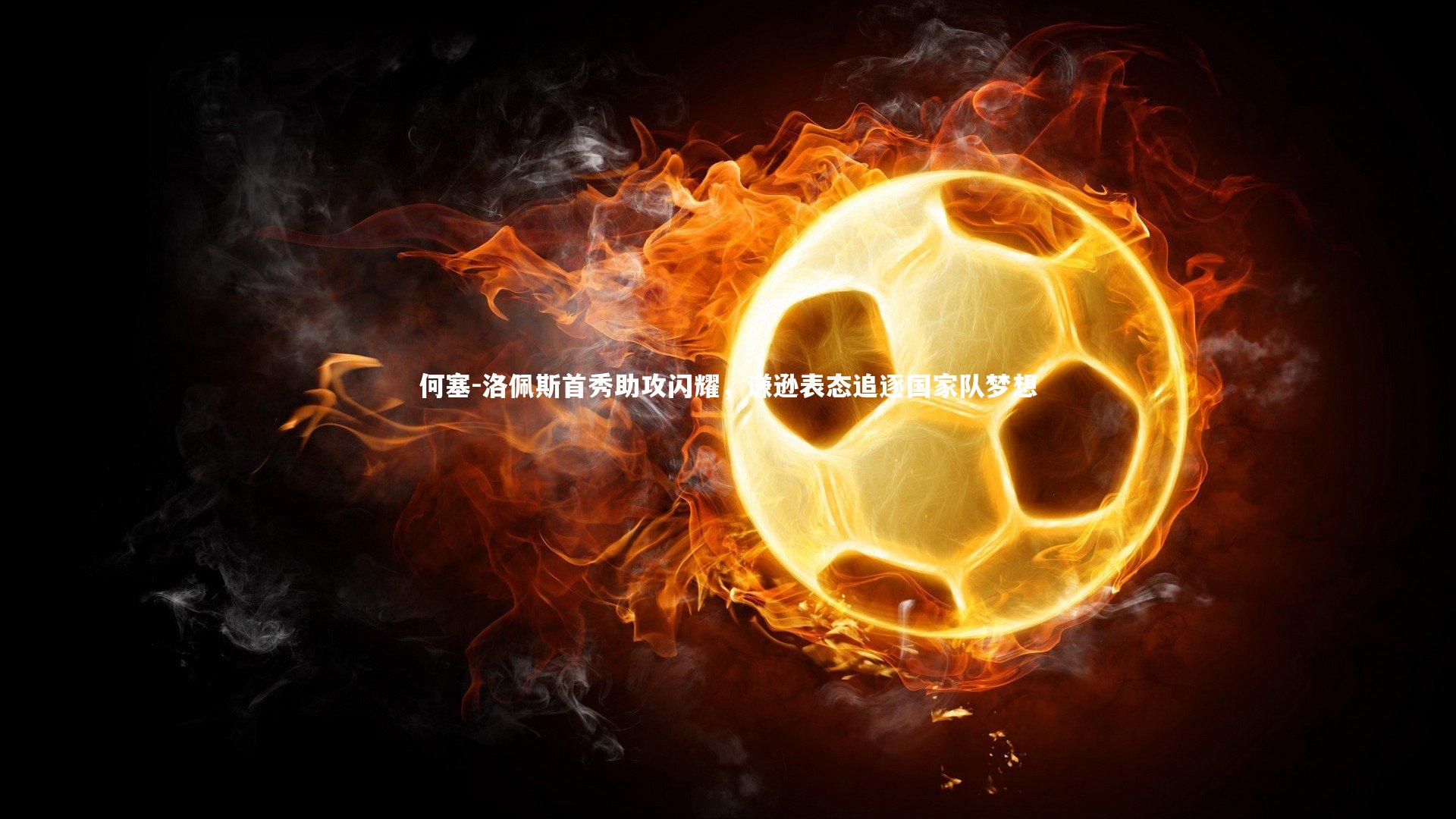 开云体育平台|何塞-洛佩斯首秀助攻闪耀，谦逊表态追逐国家队梦想-第2张图片-开云官网app