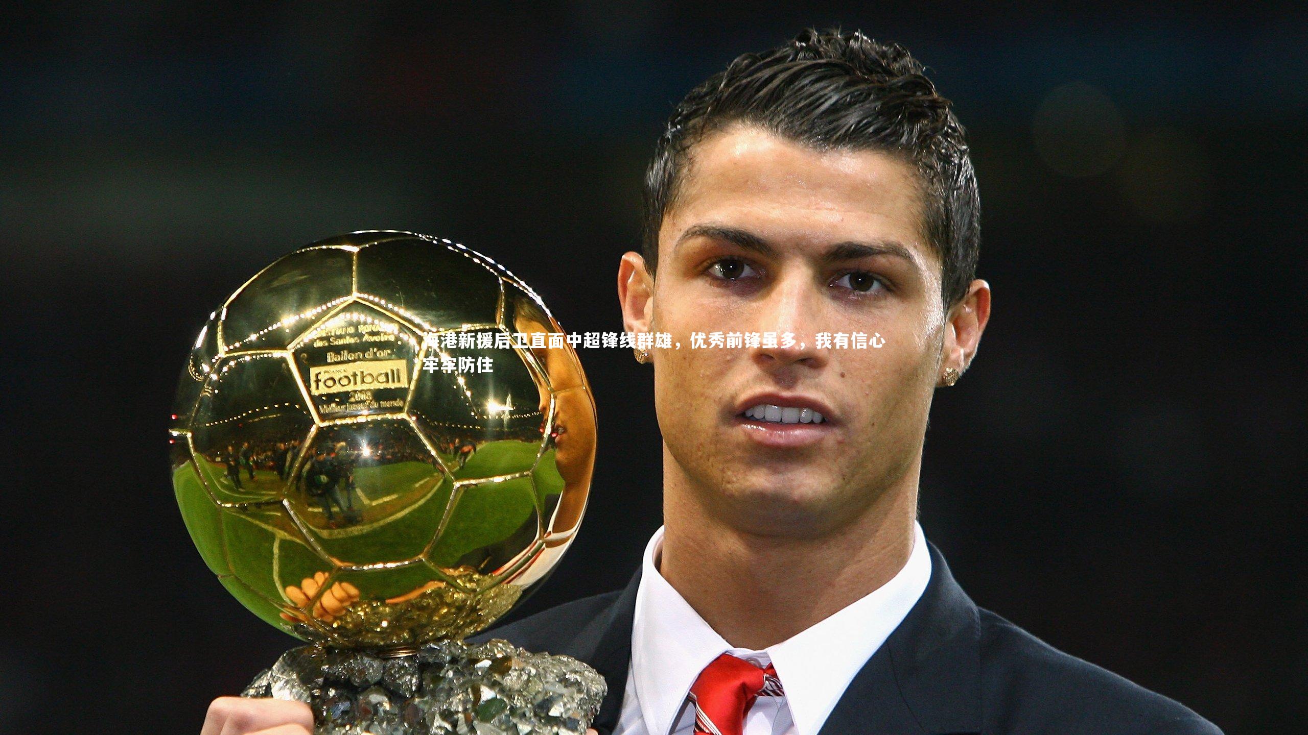 开云体育官网-海港新援后卫直面中超锋线群雄，优秀前锋虽多，我有信心牢牢防住-第1张图片-开云官网app